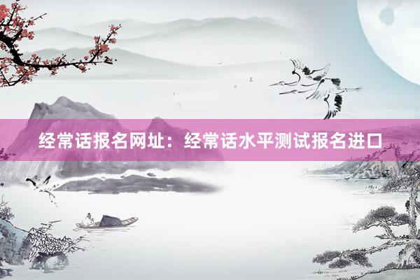 经常话报名网址：经常话水平测试报名进口